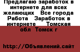 Предлагаю,заработок в интернете для всех желающих - Все города Работа » Заработок в интернете   . Томская обл.,Томск г.